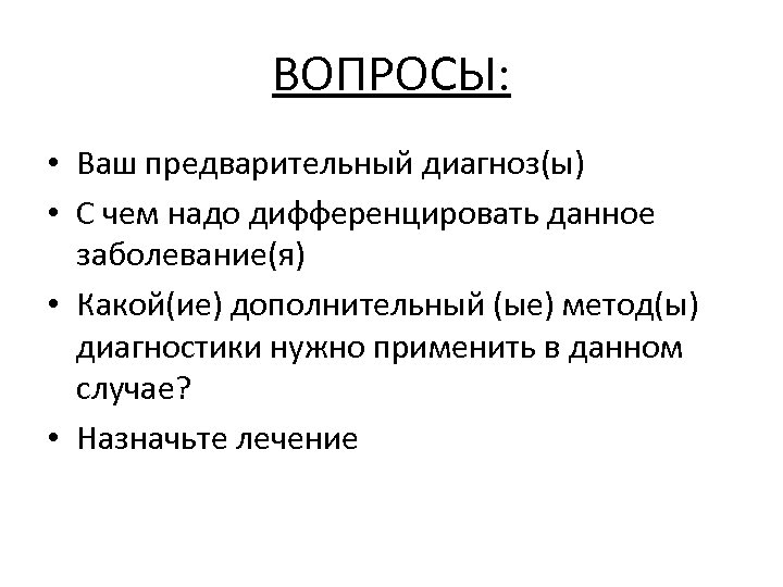 ВОПРОСЫ: • Ваш предварительный диагноз(ы) • С чем надо дифференцировать данное заболевание(я) • Какой(ие)
