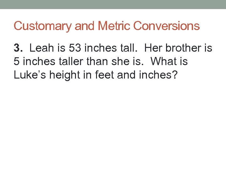 Customary and Metric Conversions 3. Leah is 53 inches tall. Her brother is 5