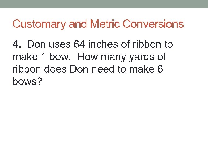 Customary and Metric Conversions 4. Don uses 64 inches of ribbon to make 1