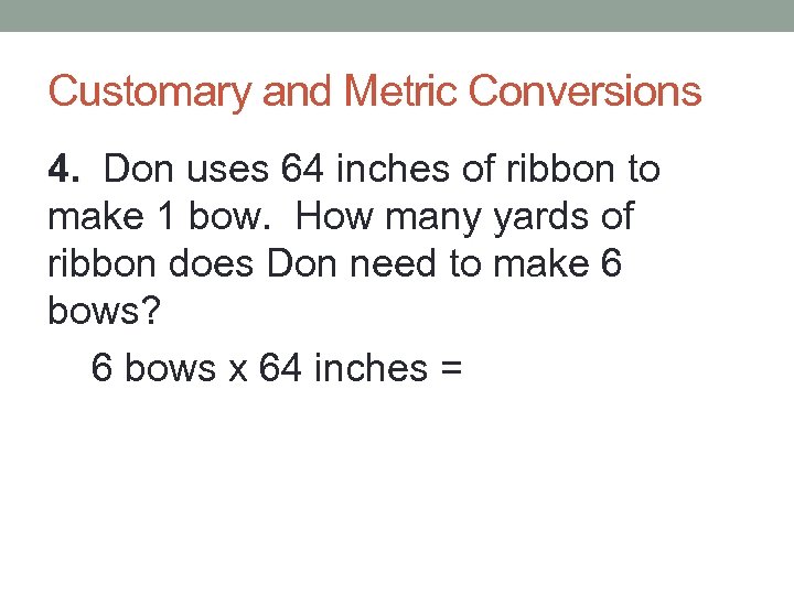 Customary and Metric Conversions 4. Don uses 64 inches of ribbon to make 1