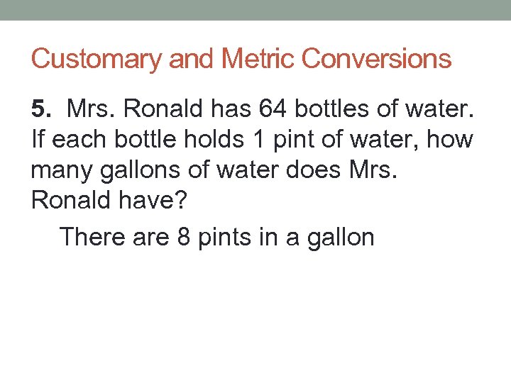 Customary and Metric Conversions 5. Mrs. Ronald has 64 bottles of water. If each