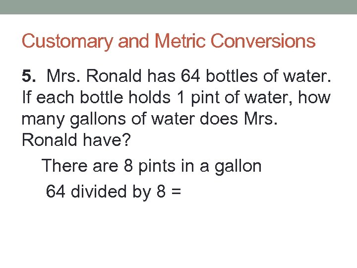 Customary and Metric Conversions 5. Mrs. Ronald has 64 bottles of water. If each