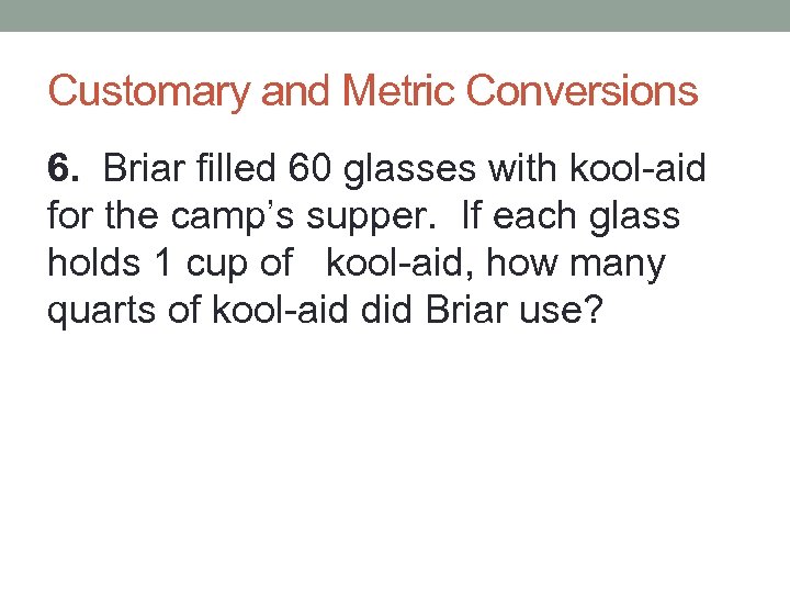 Customary and Metric Conversions 6. Briar filled 60 glasses with kool-aid for the camp’s