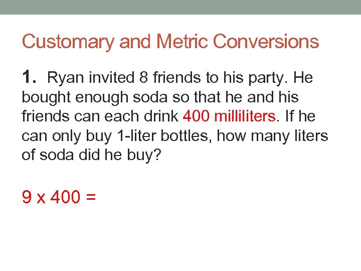 Customary and Metric Conversions 1. Ryan invited 8 friends to his party. He bought