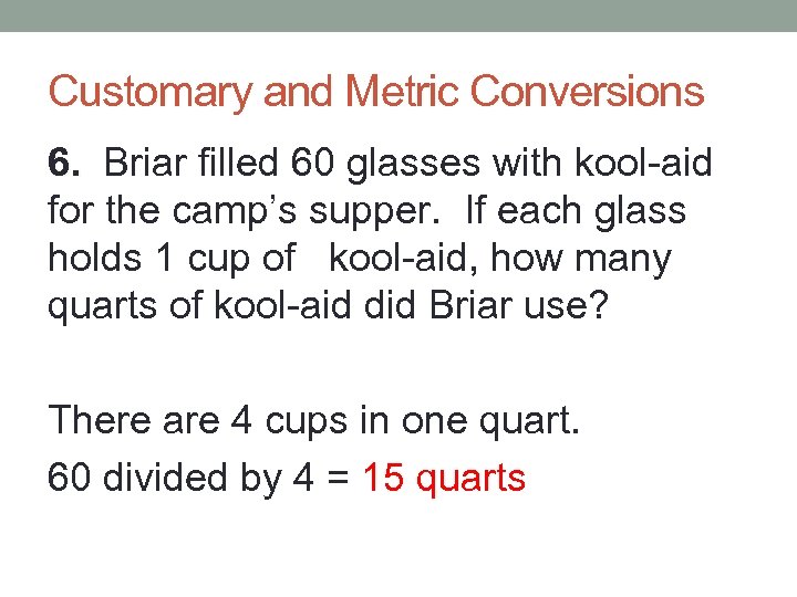 Customary and Metric Conversions 6. Briar filled 60 glasses with kool-aid for the camp’s