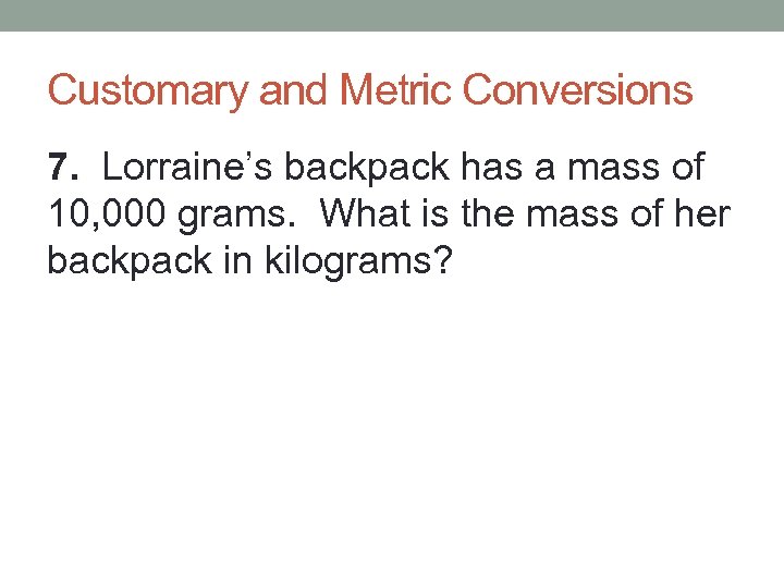 Customary and Metric Conversions 7. Lorraine’s backpack has a mass of 10, 000 grams.