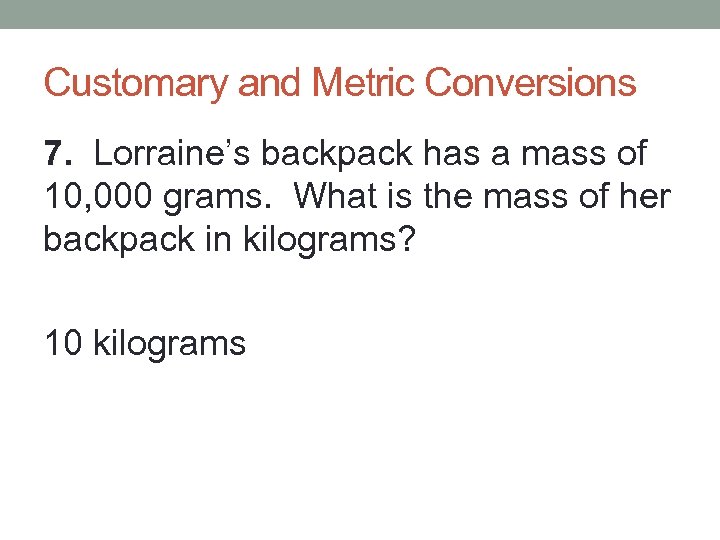 Customary and Metric Conversions 7. Lorraine’s backpack has a mass of 10, 000 grams.