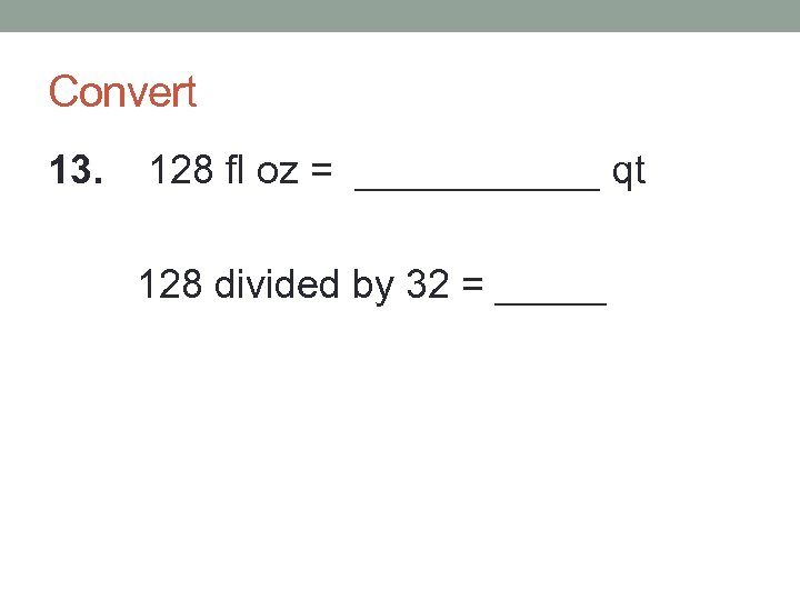 Convert 13. 128 fl oz = ______ qt 128 divided by 32 = _____