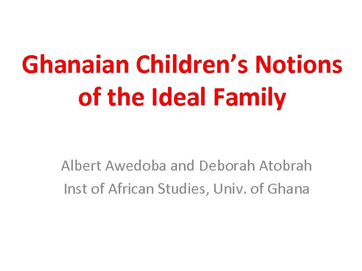 Ghanaian Children’s Notions of the Ideal Family Albert Awedoba and Deborah Atobrah Inst of