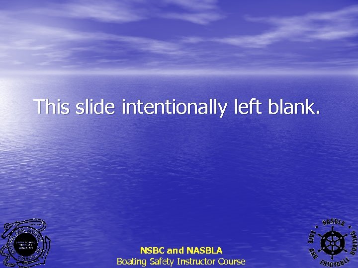 This slide intentionally left blank. NSBC and NASBLA Boating Safety Instructor Course 