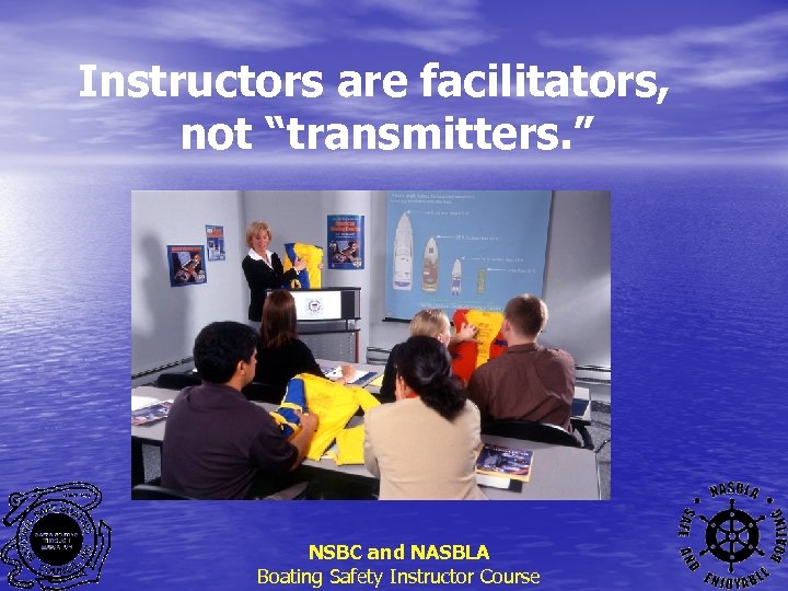 Instructors are facilitators, not “transmitters. ” NSBC and NASBLA Boating Safety Instructor Course 