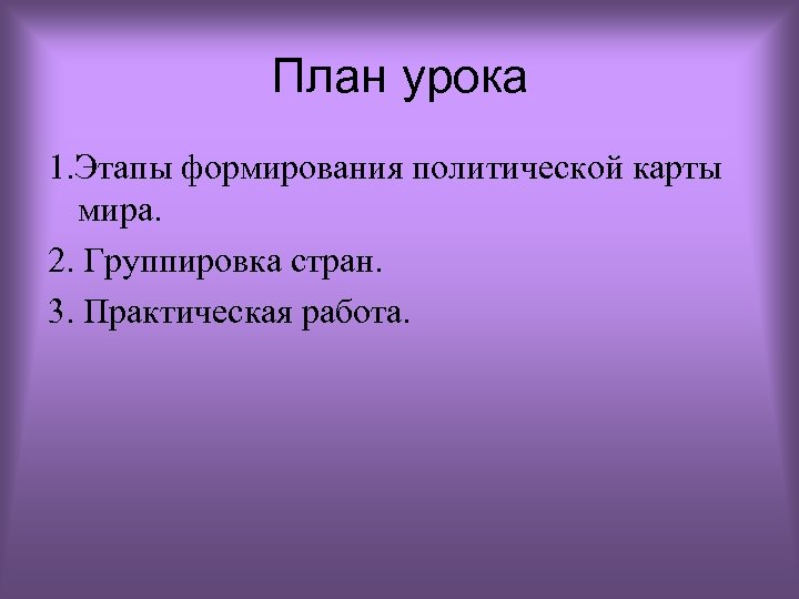 План урока 1. Этапы формирования политической карты мира. 2. Группировка стран. 3. Практическая работа.