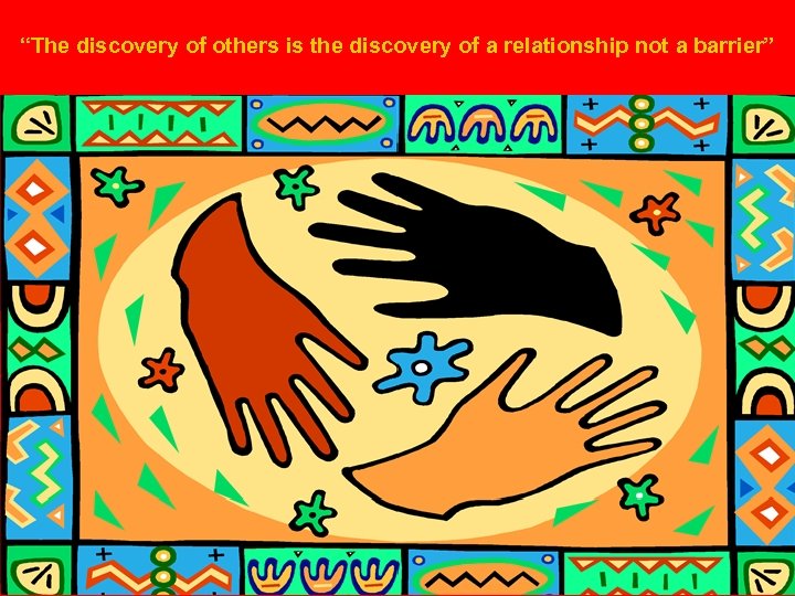 “The discovery of others is the discovery of a relationship not a barrier” 