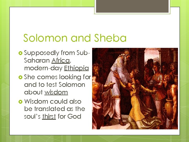 Solomon and Sheba Supposedly from Sub. Saharan Africa, modern-day Ethiopia She comes looking for