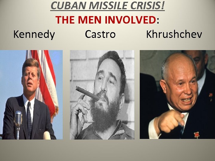 CUBAN MISSILE CRISIS! THE MEN INVOLVED: Kennedy Castro Khrushchev 