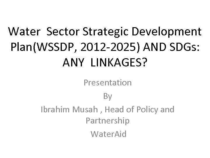 Water Sector Strategic Development Plan(WSSDP, 2012 -2025) AND SDGs: ANY LINKAGES? Presentation By Ibrahim