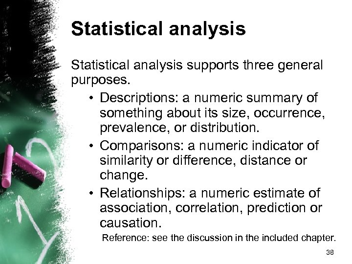 Statistical analysis supports three general purposes. • Descriptions: a numeric summary of something about