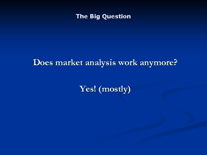 The Big Question Does market analysis work anymore? Yes! (mostly) 