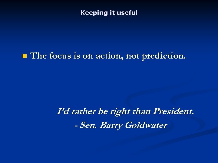 Keeping it useful n The focus is on action, not prediction. I’d rather be
