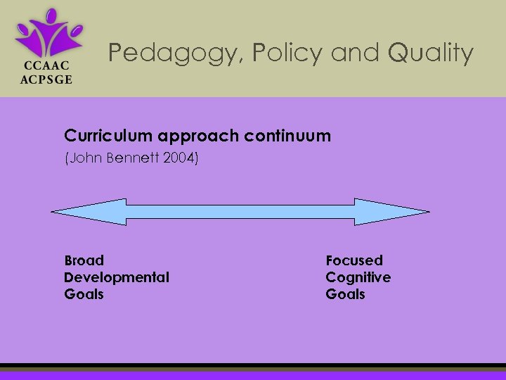 Pedagogy, Policy and Quality Curriculum approach continuum (John Bennett 2004) Broad Developmental Goals Focused