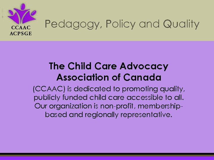 Pedagogy, Policy and Quality The Child Care Advocacy Association of Canada (CCAAC) is dedicated
