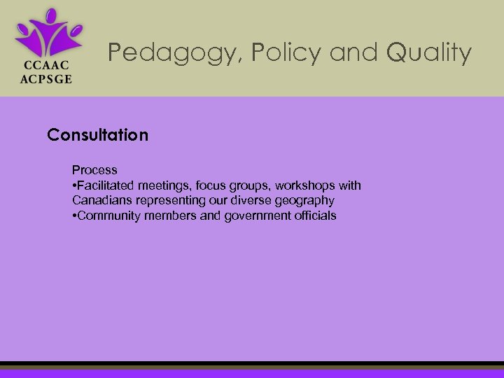 Pedagogy, Policy and Quality Consultation Process • Facilitated meetings, focus groups, workshops with Canadians
