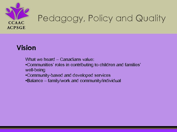 Pedagogy, Policy and Quality Vision What we heard – Canadians value: • Communities’ roles
