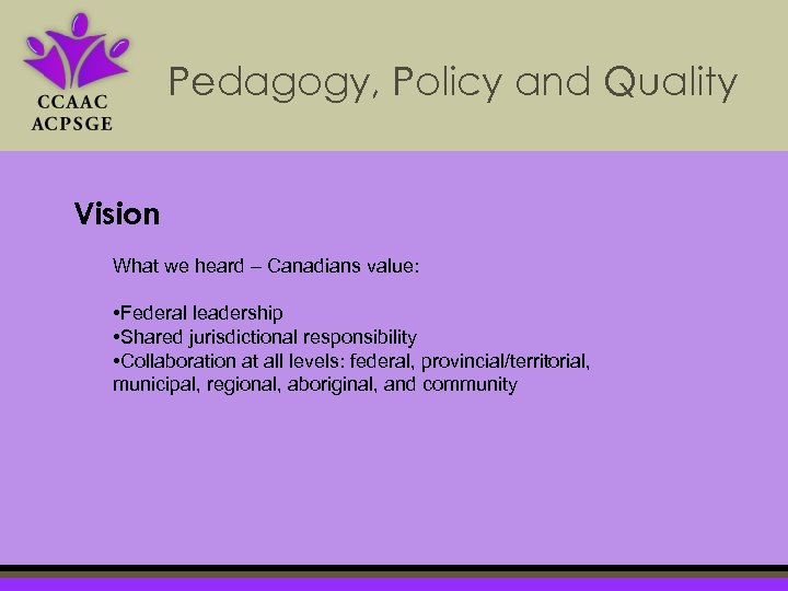 Pedagogy, Policy and Quality Vision What we heard – Canadians value: • Federal leadership