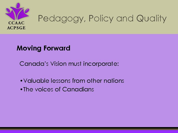 Pedagogy, Policy and Quality Moving Forward Canada’s Vision must incorporate: • Valuable lessons from