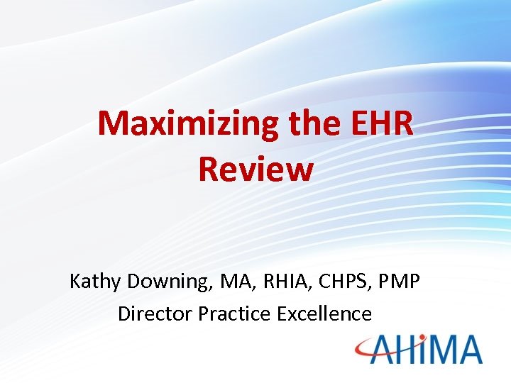 Maximizing the EHR Review Kathy Downing, MA, RHIA, CHPS, PMP Director Practice Excellence 