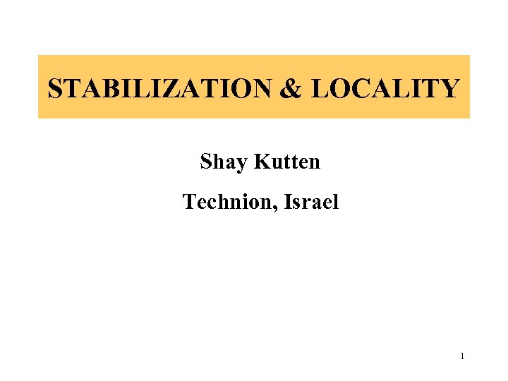 STABILIZATION & LOCALITY Shay Kutten Technion, Israel 1 