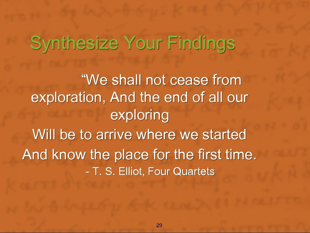 Synthesize Your Findings “We shall not cease from exploration, And the end of all