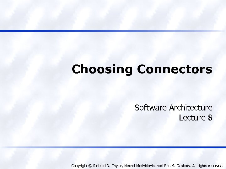 Choosing Connectors Software Architecture Lecture 8 Copyright © Richard N. Taylor, Nenad Medvidovic, and