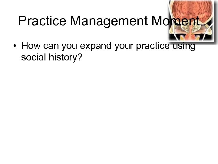 Practice Management Moment • How can you expand your practice using social history? 