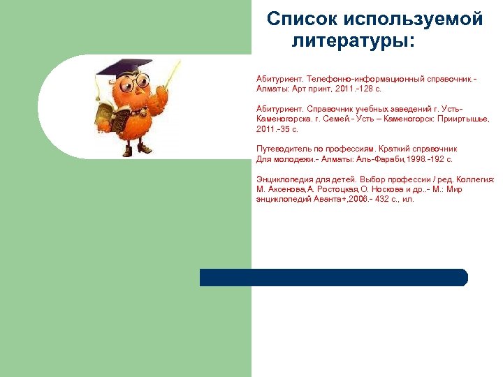  Список используемой литературы: Абитуриент. Телефонно-информационный справочник. Алматы: Арт принт, 2011. -128 с. Абитуриент.