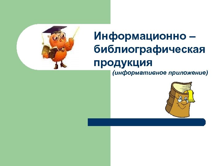  Информационно – библиографическая продукция (информативное приложение) 