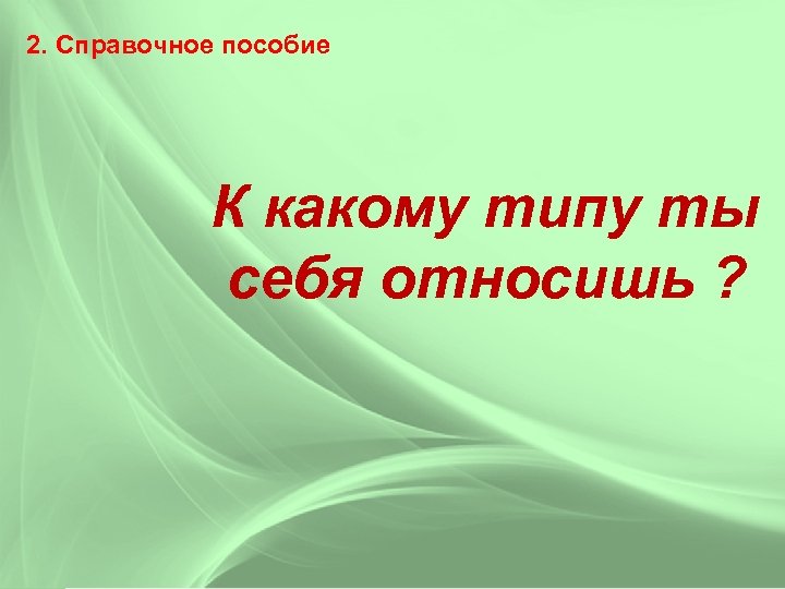 2. Справочное пособие К какому типу ты себя относишь ? 