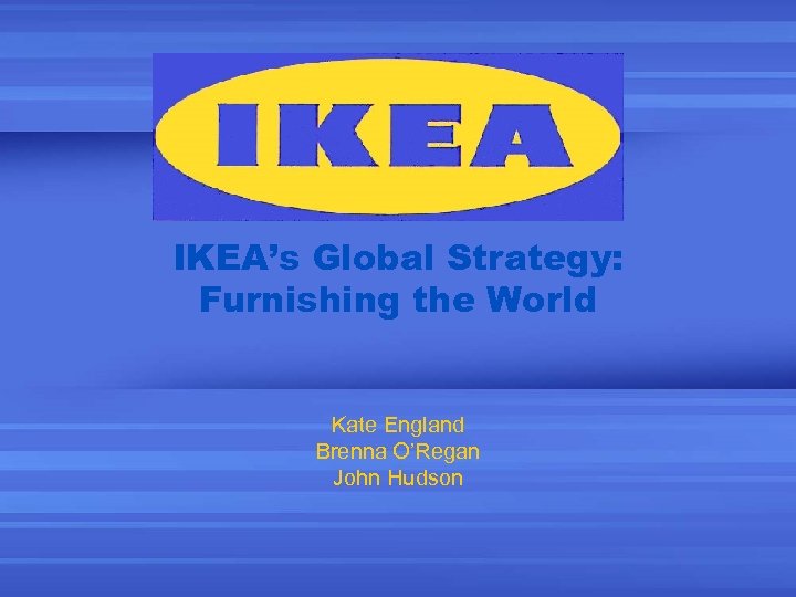 IKEA’s Global Strategy: Furnishing the World Kate England Brenna O’Regan John Hudson 