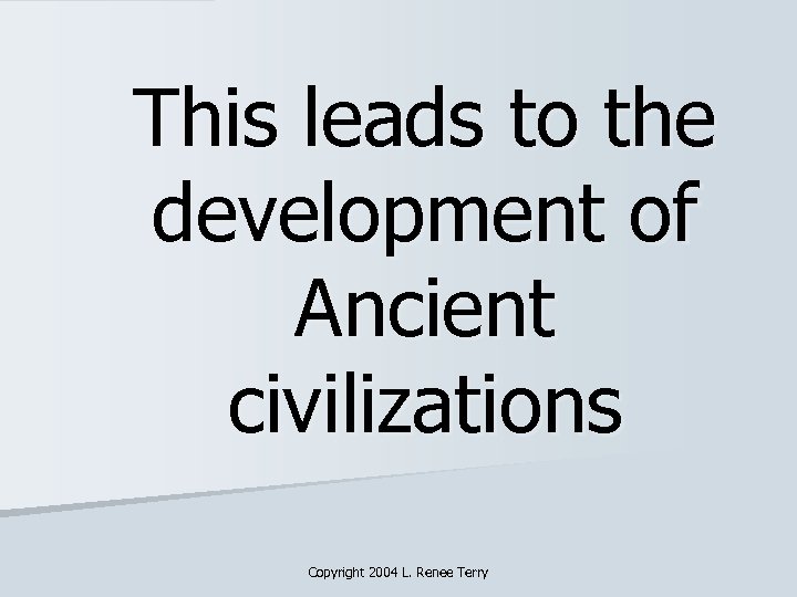 This leads to the development of Ancient civilizations Copyright 2004 L. Renee Terry 