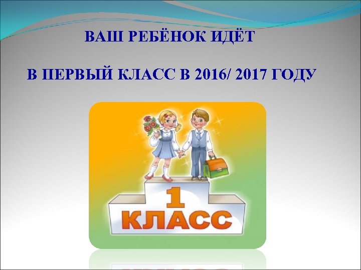 ВАШ РЕБЁНОК ИДЁТ В ПЕРВЫЙ КЛАСС В 2016/ 2017 ГОДУ 