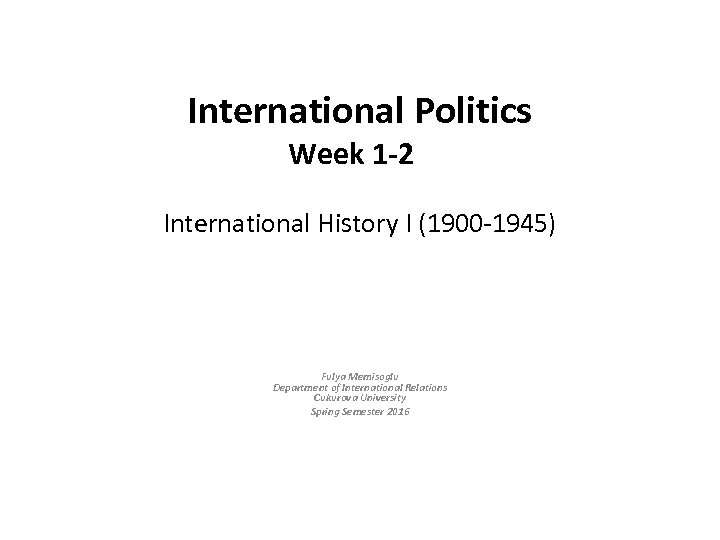 International Politics Week 1 -2 International History I (1900 -1945) Fulya Memisoglu Department of