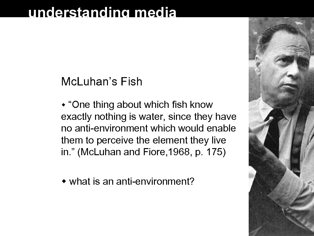 Mc. Luhan’s Fish “One thing about which fish know exactly nothing is water, since