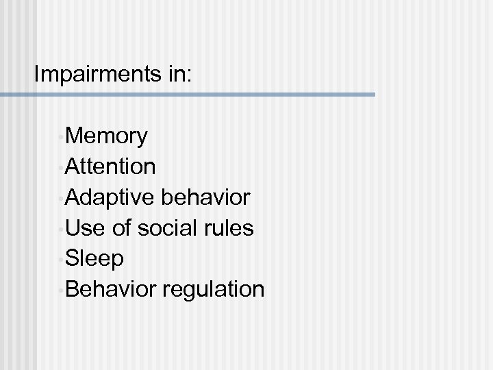 Impairments in: • Memory • Attention • Adaptive behavior • Use of social rules