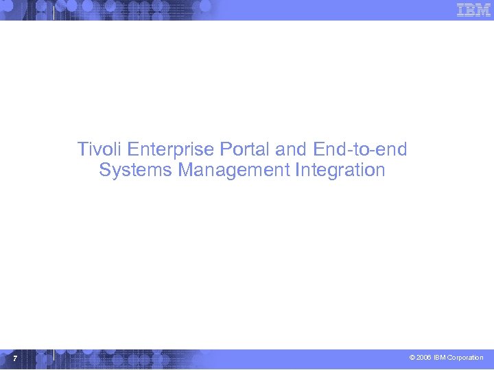 Tivoli Enterprise Portal and End-to-end Systems Management Integration 7 © 2006 IBM Corporation 