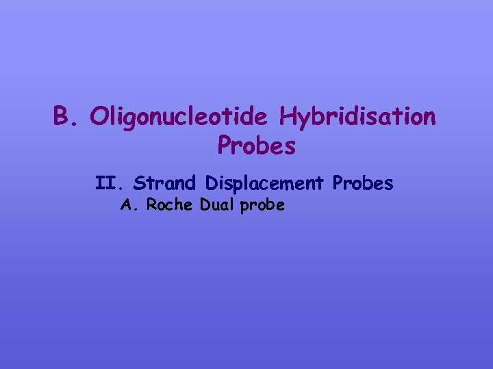 B. Oligonucleotide Hybridisation Probes II. Strand Displacement Probes A. Roche Dual probe 