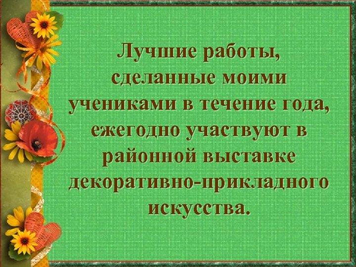 Лучшие работы, сделанные моими учениками в течение года, ежегодно участвуют в районной выставке декоративно-прикладного