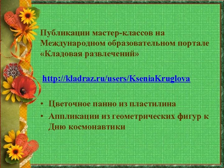 Публикации мастер-классов на Международном образовательном портале «Кладовая развлечений» http: //kladraz. ru/users/Ksenia. Kruglova • Цветочное