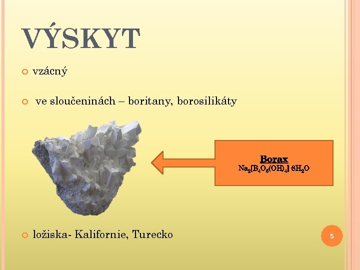 VÝSKYT vzácný ve sloučeninách – boritany, borosilikáty Borax Na 2[B 4 O 5(OH)4]· 8