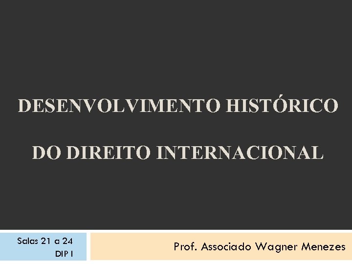 DESENVOLVIMENTO HISTÓRICO DO DIREITO INTERNACIONAL Salas 21 a 24 DIP I Prof. Associado Wagner