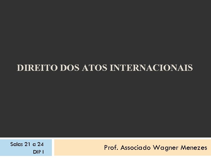 DIREITO DOS ATOS INTERNACIONAIS Salas 21 a 24 DIP I Prof. Associado Wagner Menezes